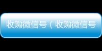 收购微信号（收购微信号秒结账）